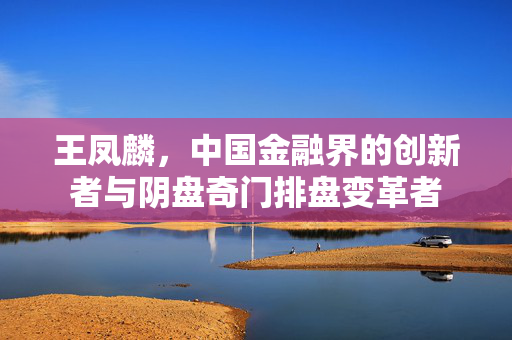 王凤麟，中国金融界的创新者与阴盘奇门排盘变革者