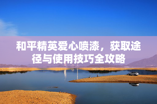 和平精英爱心喷漆，获取途径与使用技巧全攻略
