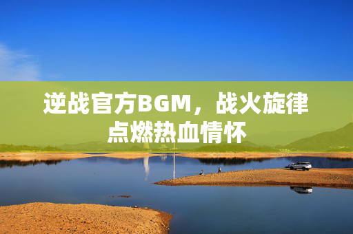 逆战官方BGM，战火旋律点燃热血情怀