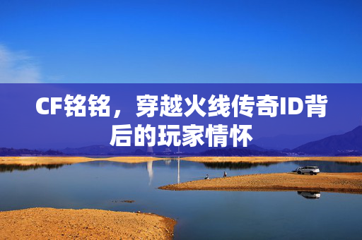 CF铭铭，穿越火线传奇ID背后的玩家情怀
