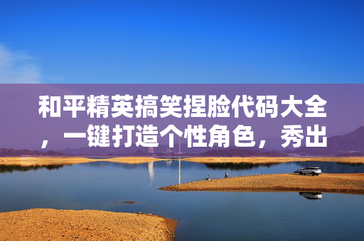 和平精英搞笑捏脸代码大全，一键打造个性角色，秀出你的独特风格！