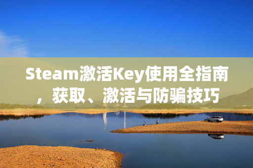 Steam激活Key使用全指南，获取、激活与防骗技巧