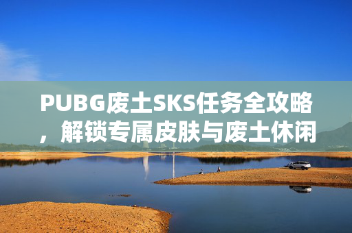 PUBG废土SKS任务全攻略,解锁专属皮肤与废土休闲套装的生存秘籍 PUBG废土SKS任务全攻略,解锁专属皮肤与废土休闲套装的生存秘籍
