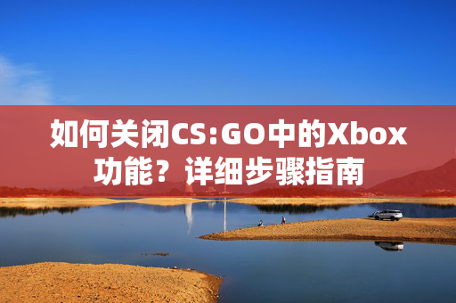 如何关闭CS:GO中的Xbox功能？详细步骤指南