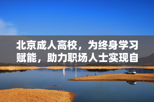 北京成人高校,为终身学习赋能,助力职场人士实现自我提升与职业发展,北京成人高校,为终身学习赋能,助力职场人士实现自我提升与职业发展 北京成人高校,为终身学习赋能,助力职场人士实现自我提升与职业发展,北京成人高校,为终身学习赋能,助力职场人士实现自我提升与职业发展