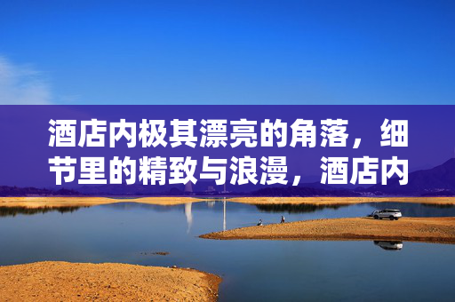 酒店内极其漂亮的角落,细节里的精致与浪漫,酒店内极其漂亮的角落,细节里的精致与浪漫 酒店内极其漂亮的角落,细节里的精致与浪漫,酒店内极其漂亮的角落,细节里的精致与浪漫