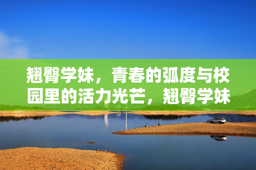 翘臀学妹,青春的弧度与校园里的活力光芒,翘臀学妹,青春的弧度与校园里的活力光芒 翘臀学妹,青春的弧度与校园里的活力光芒,翘臀学妹,青春的弧度与校园里的活力光芒