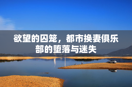 欲望的囚笼,都市换妻俱乐部的堕落与迷失 欲望的囚笼,都市换妻俱乐部的堕落与迷失