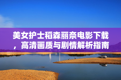 美女护士稻森丽奈电影下载,高清画质与剧情解析指南,美女护士稻森丽奈电影下载指南,高清画质与剧情解析 美女护士稻森丽奈电影下载,高清画质与剧情解析指南,美女护士稻森丽奈电影下载指南,高清画质与剧情解析
