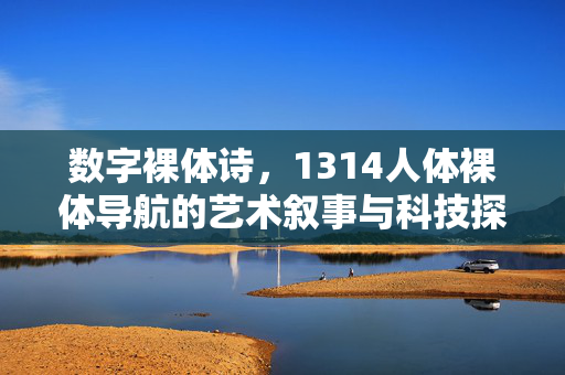 数字裸体诗,1314人体裸体导航的艺术叙事与科技探索,数字裸体诗,人体裸体导航的艺术叙事与科技探索 数字裸体诗,1314人体裸体导航的艺术叙事与科技探索,数字裸体诗,人体裸体导航的艺术叙事与科技探索