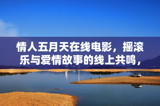 情人五月天在线电影,摇滚乐与爱情故事的线上共鸣,情人五月天在线电影,摇滚乐与爱情故事的线上共鸣 情人五月天在线电影,摇滚乐与爱情故事的线上共鸣,情人五月天在线电影,摇滚乐与爱情故事的线上共鸣