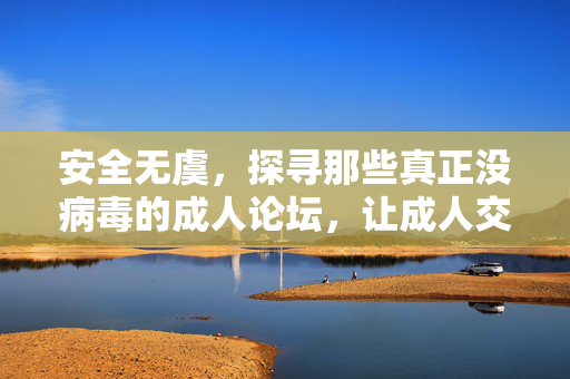 安全无虞,探寻那些真正没病毒的成人论坛,让成人交流更放心 安全无虞,探寻那些真正没病毒的成人论坛,让成人交流更放心