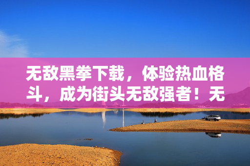 无敌黑拳下载,体验热血格斗,成为街头无敌强者!无敌黑拳下载,热血格斗,成就街头无敌强者! 无敌黑拳下载,体验热血格斗,成为街头无敌强者!无敌黑拳下载,热血格斗,成就街头无敌强者!
