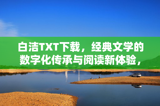 白洁TXT下载,经典文学的数字化传承与阅读新体验,白洁TXT下载,经典文学的数字化传承与阅读新体验 白洁TXT下载,经典文学的数字化传承与阅读新体验,白洁TXT下载,经典文学的数字化传承与阅读新体验