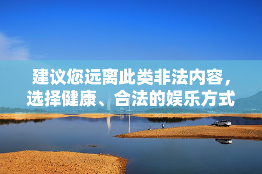 建议您远离此类非法内容,选择健康、合法的娱乐方式,比如通过正规影视平台观看电影、电视剧等合法内容,关注积极向上的文化,共同维护良好的网络环境和社会秩序,选择健康娱乐,共同维护清朗网络环境 建议您远离此类非法内容,选择健康、合法的娱乐方式,比如通过正规影视平台观看电影、电视剧等合法内容,关注积极向上的文化,共同维护良好的网络环境和社会秩序,选择健康娱乐,共同维护清朗网络环境