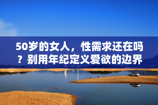 50岁的女人,性需求还在吗?别用年纪定义爱欲的边界,50岁的女人,性需求还在吗?别用年纪定义爱欲的边界 50岁的女人,性需求还在吗?别用年纪定义爱欲的边界,50岁的女人,性需求还在吗?别用年纪定义爱欲的边界