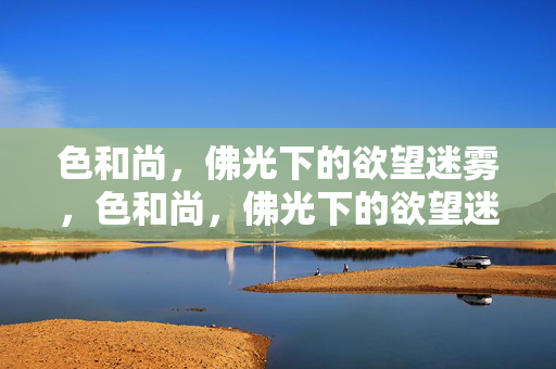 色和尚,佛光下的欲望迷雾,色和尚,佛光下的欲望迷雾 色和尚,佛光下的欲望迷雾,色和尚,佛光下的欲望迷雾