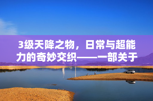 3级天降之物,日常与超能力的奇妙交织——一部关于奇迹与羁绊的动漫杰作,3级天降之物,日常与超能力的奇妙交织,奇迹与羁绊的动漫杰作 3级天降之物,日常与超能力的奇妙交织——一部关于奇迹与羁绊的动漫杰作,3级天降之物,日常与超能力的奇妙交织,奇迹与羁绊的动漫杰作