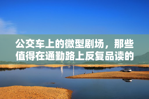 公交车上的微型剧场,那些值得在通勤路上反复品读的短片小说,公交车上的微型剧场,值得通勤路上反复品读的短片小说 公交车上的微型剧场,那些值得在通勤路上反复品读的短片小说,公交车上的微型剧场,值得通勤路上反复品读的短片小说