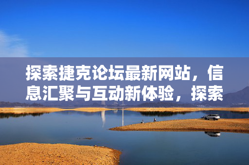 探索捷克论坛最新网站,信息汇聚与互动新体验,探索捷克论坛最新网站,信息汇聚与互动新体验 探索捷克论坛最新网站,信息汇聚与互动新体验,探索捷克论坛最新网站,信息汇聚与互动新体验