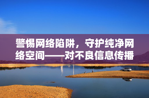 警惕网络陷阱,守护纯净网络空间——对不良信息传播的警示与思考,警惕网络陷阱,守护纯净网络空间——对不良信息传播的警示与思考 警惕网络陷阱,守护纯净网络空间——对不良信息传播的警示与思考,警惕网络陷阱,守护纯净网络空间——对不良信息传播的警示与思考