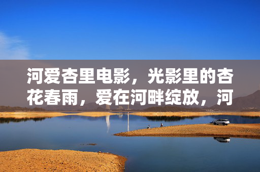 河爱杏里电影,光影里的杏花春雨,爱在河畔绽放,河爱杏里,光影里的杏花春雨,爱在河畔绽放 河爱杏里电影,光影里的杏花春雨,爱在河畔绽放,河爱杏里,光影里的杏花春雨,爱在河畔绽放