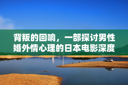 背叛的回响,一部探讨男性婚外情心理的日本电影深度解读,背叛的回响,一部探讨男性婚外情心理的日本电影深度解读 背叛的回响,一部探讨男性婚外情心理的日本电影深度解读,背叛的回响,一部探讨男性婚外情心理的日本电影深度解读