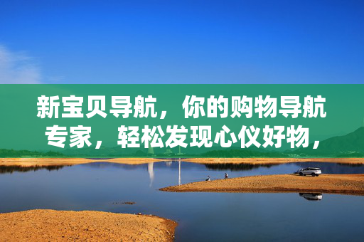 新宝贝导航,你的购物导航专家,轻松发现心仪好物,新宝贝导航,你的购物导航专家,轻松发现心仪好物 新宝贝导航,你的购物导航专家,轻松发现心仪好物,新宝贝导航,你的购物导航专家,轻松发现心仪好物