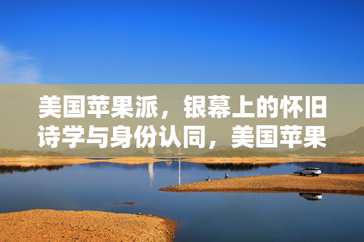 美国苹果派,银幕上的怀旧诗学与身份认同,美国苹果派,银幕上的怀旧诗学与身份认同 美国苹果派,银幕上的怀旧诗学与身份认同,美国苹果派,银幕上的怀旧诗学与身份认同