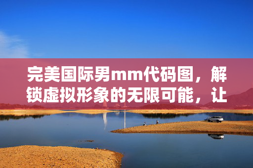完美国际男mm代码图,解锁虚拟形象的无限可能,让你的游戏角色更出彩,完美国际男mm代码图,解锁虚拟形象,让你的游戏角色更出彩 完美国际男mm代码图,解锁虚拟形象的无限可能,让你的游戏角色更出彩,完美国际男mm代码图,解锁虚拟形象,让你的游戏角色更出彩