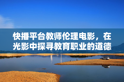 快播平台教师伦理电影,在光影中探寻教育职业的道德边界 快播平台教师伦理电影,在光影中探寻教育职业的道德边界