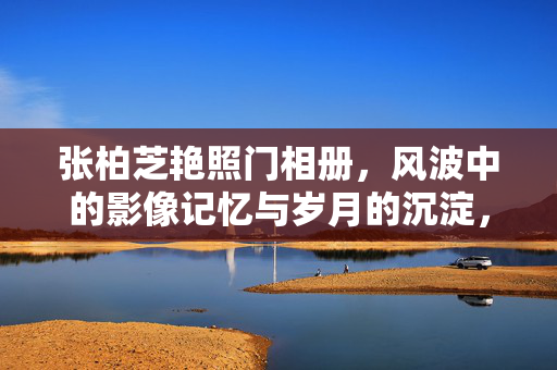 张柏芝艳照门相册,风波中的影像记忆与岁月的沉淀,张柏芝艳照门相册,风波中的影像记忆与岁月的沉淀 张柏芝艳照门相册,风波中的影像记忆与岁月的沉淀,张柏芝艳照门相册,风波中的影像记忆与岁月的沉淀