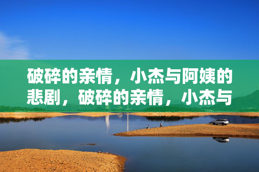破碎的亲情,小杰与阿姨的悲剧,破碎的亲情,小杰与阿姨的悲剧 破碎的亲情,小杰与阿姨的悲剧,破碎的亲情,小杰与阿姨的悲剧