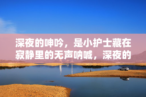 深夜的呻吟，是小护士藏在寂静里的无声呐喊，深夜的呻吟，是小护士藏在寂静里的无声呐喊
