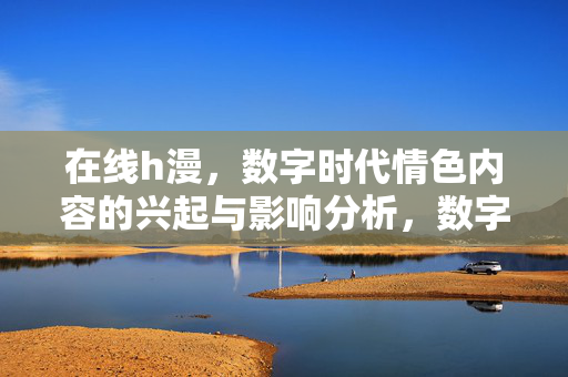在线h漫,数字时代情色内容的兴起与影响分析,数字时代在线h漫的兴起与影响分析 在线h漫,数字时代情色内容的兴起与影响分析,数字时代在线h漫的兴起与影响分析