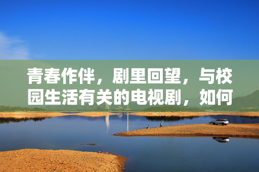 青春作伴,剧里回望,与校园生活有关的电视剧,如何成为我们记忆里的青春注脚,青春作伴,剧里回望,校园剧如何成为记忆里的青春注脚 青春作伴,剧里回望,与校园生活有关的电视剧,如何成为我们记忆里的青春注脚,青春作伴,剧里回望,校园剧如何成为记忆里的青春注脚