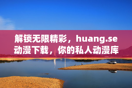 解锁无限精彩,huang.se动漫下载,你的私人动漫库,解锁无限精彩,huang.se动漫下载,你的私人动漫库 解锁无限精彩,huang.se动漫下载,你的私人动漫库,解锁无限精彩,huang.se动漫下载,你的私人动漫库