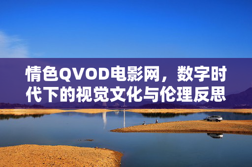 情色QVOD电影网,数字时代下的视觉文化与伦理反思,情色QVOD电影网,数字时代下的视觉文化与伦理反思 情色QVOD电影网,数字时代下的视觉文化与伦理反思,情色QVOD电影网,数字时代下的视觉文化与伦理反思