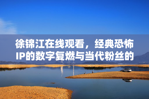 徐锦江在线观看,经典恐怖IP的数字复燃与当代粉丝的怀旧共鸣,徐锦江在线观看,经典恐怖IP的数字复燃与当代粉丝的怀旧共鸣 徐锦江在线观看,经典恐怖IP的数字复燃与当代粉丝的怀旧共鸣,徐锦江在线观看,经典恐怖IP的数字复燃与当代粉丝的怀旧共鸣