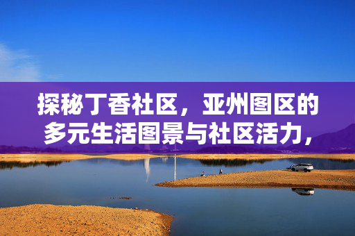 探秘丁香社区,亚州图区的多元生活图景与社区活力,探秘丁香社区,亚洲图区的多元生活图景与社区活力 探秘丁香社区,亚州图区的多元生活图景与社区活力,探秘丁香社区,亚洲图区的多元生活图景与社区活力