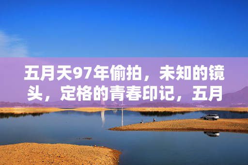 五月天97年偷拍，未知的镜头，定格的青春印记，五月天97年偷拍，未知镜头下的青春印记