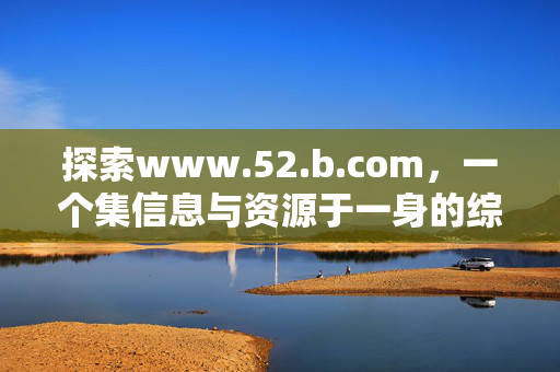 探索www.52.b.com,一个集信息与资源于一身的综合平台,探索www.52.b.com,集信息与资源于一身的综合平台 探索www.52.b.com,一个集信息与资源于一身的综合平台,探索www.52.b.com,集信息与资源于一身的综合平台