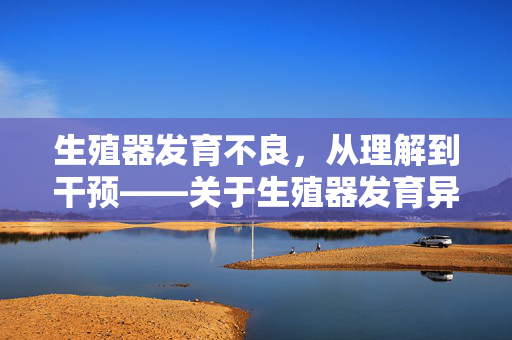 生殖器发育不良,从理解到干预——关于生殖器发育异常的科普指南,生殖器发育不良,从理解到干预——关于生殖器发育异常的科普指南 生殖器发育不良,从理解到干预——关于生殖器发育异常的科普指南,生殖器发育不良,从理解到干预——关于生殖器发育异常的科普指南