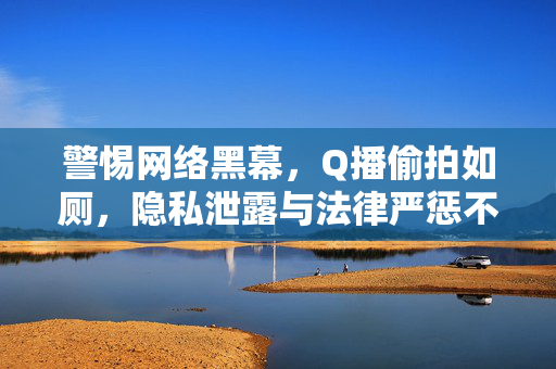 警惕网络黑幕,Q播偷拍如厕,隐私泄露与法律严惩不容忽视,警惕网络黑幕,Q播偷拍如厕,隐私泄露与法律严惩不容忽视 警惕网络黑幕,Q播偷拍如厕,隐私泄露与法律严惩不容忽视,警惕网络黑幕,Q播偷拍如厕,隐私泄露与法律严惩不容忽视