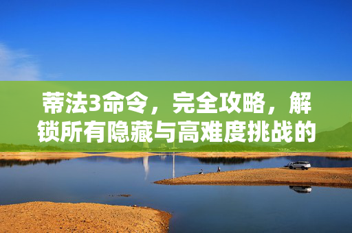 蒂法3命令,完全攻略,解锁所有隐藏与高难度挑战的进阶指南,蒂法3命令完全攻略,解锁所有隐藏与高难度挑战的进阶指南 蒂法3命令,完全攻略,解锁所有隐藏与高难度挑战的进阶指南,蒂法3命令完全攻略,解锁所有隐藏与高难度挑战的进阶指南