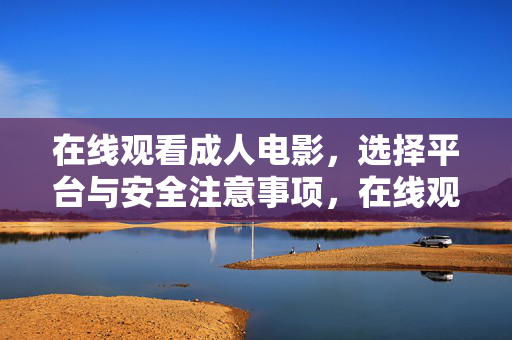 在线观看成人电影,选择平台与安全注意事项,在线观看成人电影,平台选择与安全注意事项 在线观看成人电影,选择平台与安全注意事项,在线观看成人电影,平台选择与安全注意事项