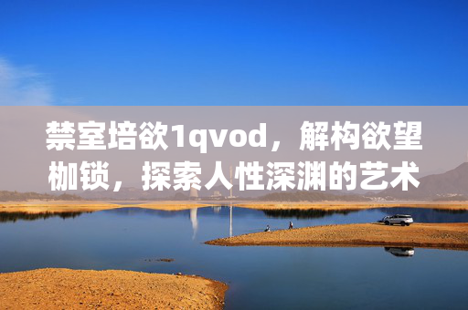 禁室培欲1qvod,解构欲望枷锁,探索人性深渊的艺术之旅,禁室培欲1,解构欲望枷锁,探索人性深渊的艺术之旅 禁室培欲1qvod,解构欲望枷锁,探索人性深渊的艺术之旅,禁室培欲1,解构欲望枷锁,探索人性深渊的艺术之旅