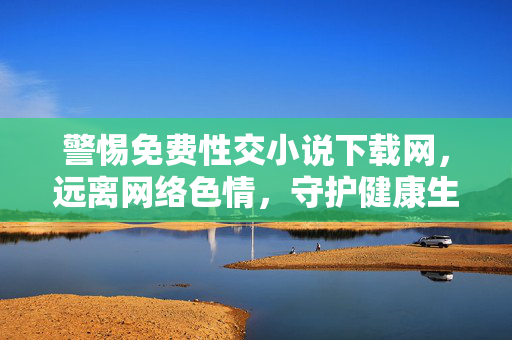 警惕免费性交小说下载网,远离网络色情,守护健康生活,警惕免费性交小说下载网,远离网络色情,守护健康生活 警惕免费性交小说下载网,远离网络色情,守护健康生活,警惕免费性交小说下载网,远离网络色情,守护健康生活