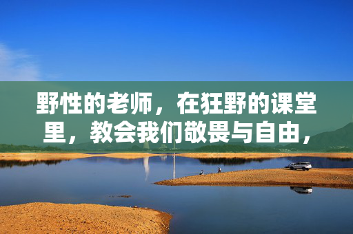 野性的老师,在狂野的课堂里,教会我们敬畏与自由,野性的老师,在狂野的课堂里,教会我们敬畏与自由 野性的老师,在狂野的课堂里,教会我们敬畏与自由,野性的老师,在狂野的课堂里,教会我们敬畏与自由