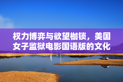 权力博弈与欲望枷锁,美国女子监狱电影国语版的文化解读与深层反思,权力博弈与欲望枷锁,美国女子监狱电影国语版的文化解读与深层反思 权力博弈与欲望枷锁,美国女子监狱电影国语版的文化解读与深层反思,权力博弈与欲望枷锁,美国女子监狱电影国语版的文化解读与深层反思